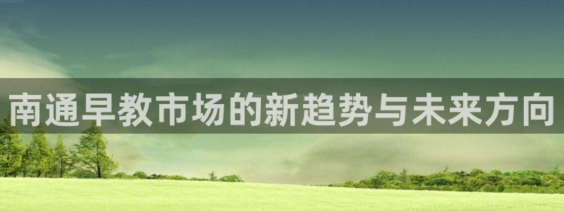 威九国际网站入口官网游戏推荐：南通早教市场的新趋势与未来方向
