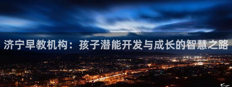 威九国际官方入口官网：济宁早教机构：孩子潜能开发与成长的智慧之路
