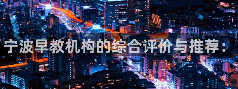威九国际下载官网app：宁波早教机构的综合评价与推荐：