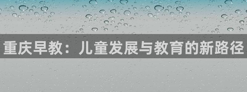 威九国际游戏网站：重庆早教：儿童发展与教育的新路径