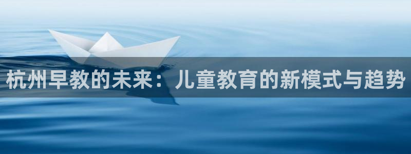 威九国际体育：杭州早教的未来：儿童教育的新模式与趋势