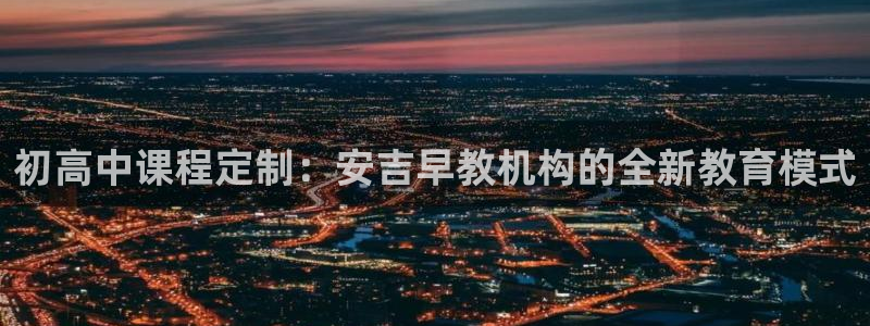 威九国际78mob官网版：初高中课程定制：安吉早教机构的全新教育模式