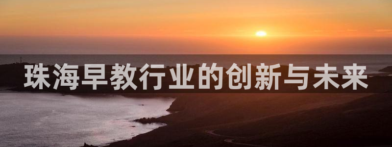 威九国际APP入口：珠海早教行业的创新与未来