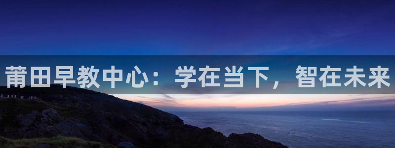威九国际游戏：莆田早教中心：学在当下，智在未来