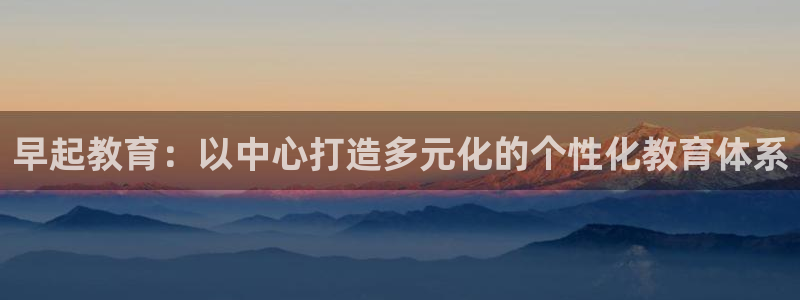 威九国际入口一：早起教育：以中心打造多元化的个性化教育体系