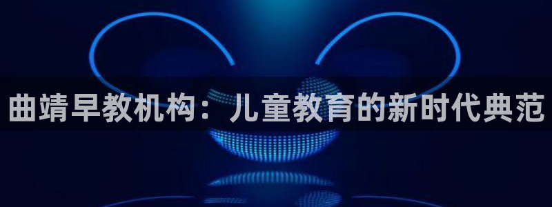威九国际海域：曲靖早教机构：儿童教育的新时代典范