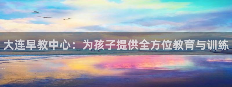 威九国际w98：大连早教中心：为孩子提供全方位教育与训练
