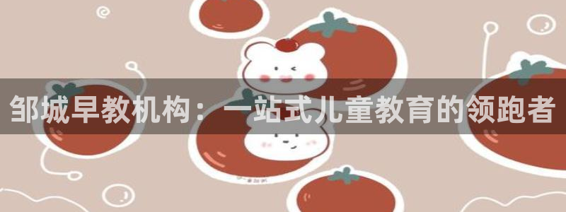 威九国际游戏app(网站)：邹城早教机构：一站式儿童教育的领跑者