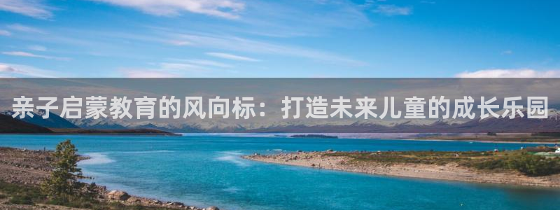 威九国际网站更新：亲子启蒙教育的风向标：打造未来儿童的成长乐园