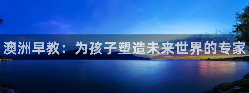 威九国际v96 bet会黑吗：澳洲早教：为孩子塑造未来世界的专家
