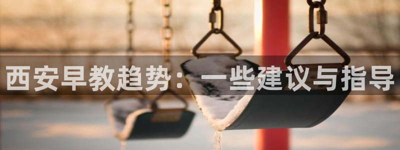 威九国际66cm：西安早教趋势：一些建议与指导