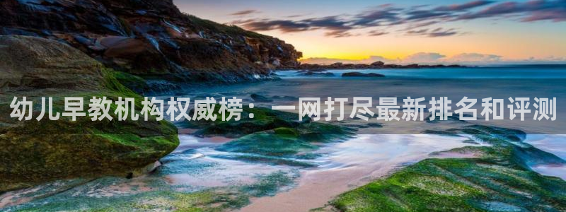 威九国际网站入口官网首页登录：幼儿早教机构权威榜：一网打尽最新排名和评测