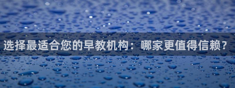 威九国际网站下载:选择最适合您的早教机构:哪家更值得信赖?
