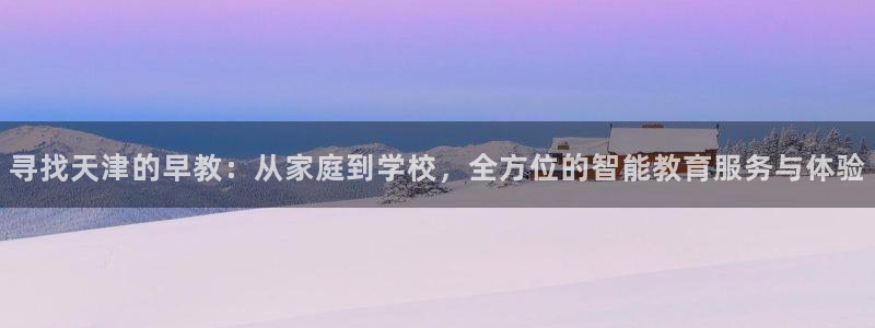 威九国际免费游戏：寻找天津的早教：从家庭到学校，全方位的智能教育服务与体验