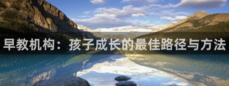 威九国际官网登录入口：早教机构：孩子成长的最佳路径与方法