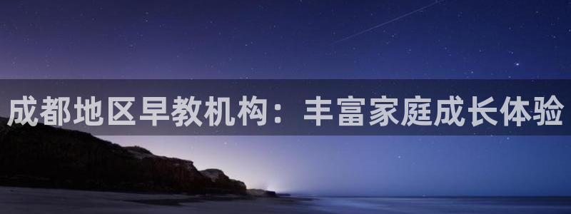 威九国际取款不会被骗吧是真的吗：成都地区早教机构：丰富家庭成长体验