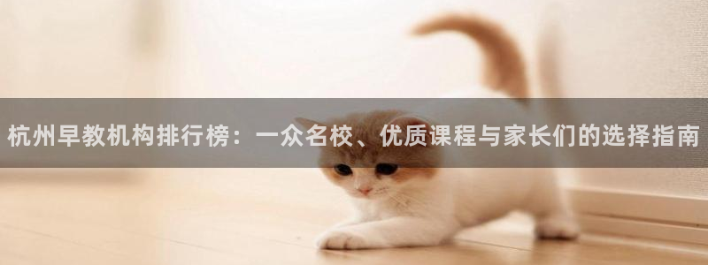 威九国际78:杭州早教机构排行榜:一众名校、优质课程与家长们的选择指南