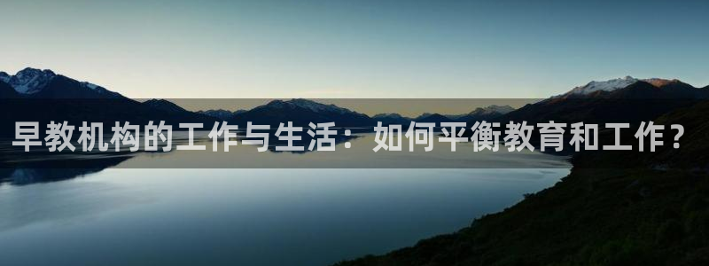 威九国际能提现吗是真的吗：早教机构的工作与生活：如何平衡教育和工作？
