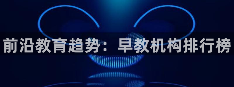 78mapp威九国际官网版：前沿教育趋势：早教机构排行榜