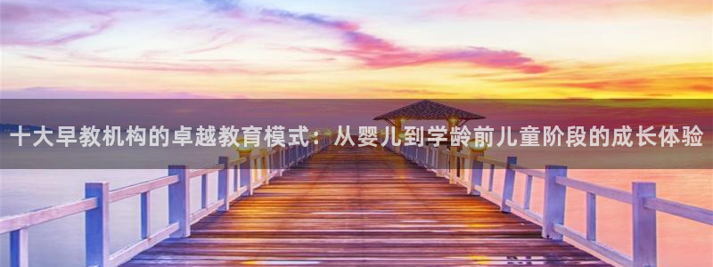 威九国际78mb游戏：十大早教机构的卓越教育模式：从婴儿到学龄前儿童阶段的成长体