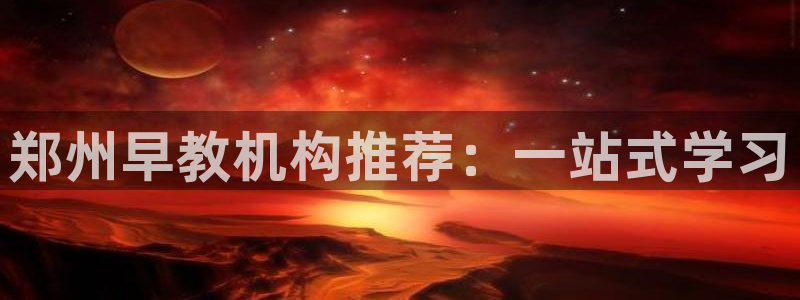 威九国际网站客服电话多少啊:郑州早教机构推荐:一站式学习