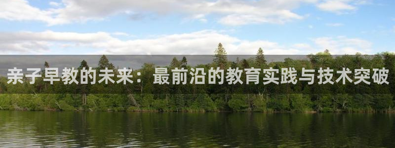 78mapp威九国际网页版:亲子早教的未来:最前沿的教育实践与技术突破