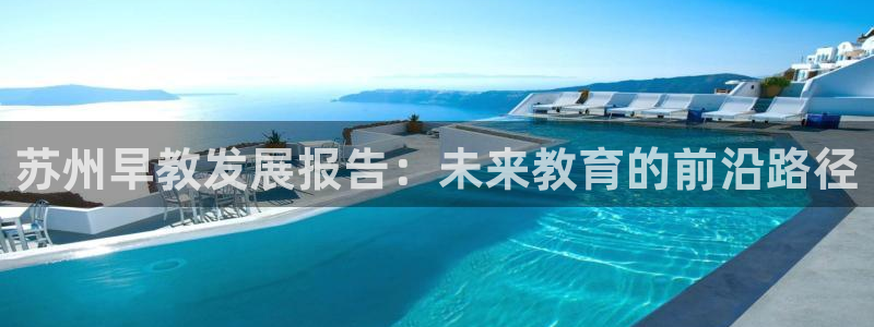 威九国际app无法登陆怎么回事:苏州早教发展报告:未来教育的前沿路径