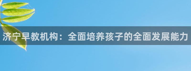 威九国际集团66m一6在线:济宁早教机构:全面培养孩子的全面发展能力