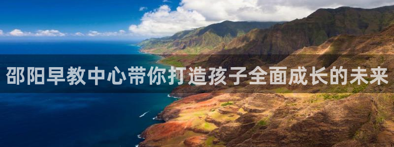 威九国际官网登录入口下载:邵阳早教中心带你打造孩子全面成长的未来