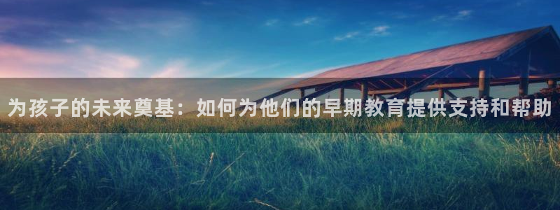 威九国际MV:为孩子的未来奠基:如何为他们的早期教育提供支持和帮助