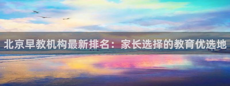 威九国际游戏:北京早教机构最新排名:家长选择的教育优选地